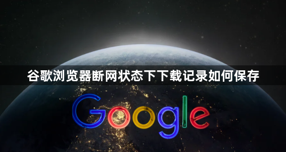 谷歌浏览器断网状态下下载记录如何保存1