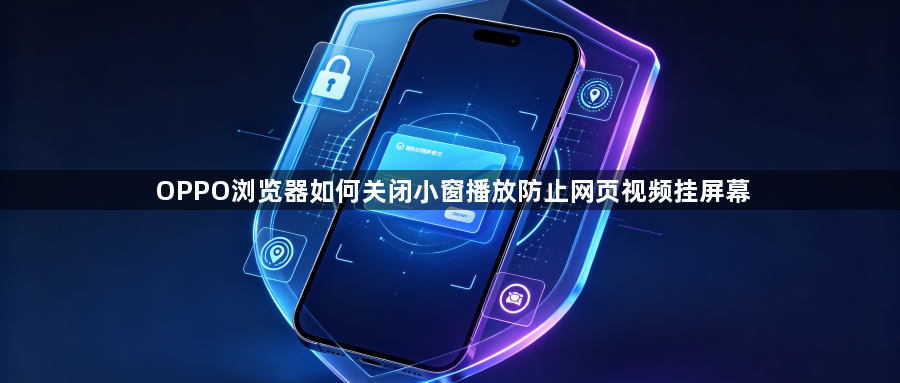OPPO浏览器如何关闭小窗播放防止网页视频挂屏幕1