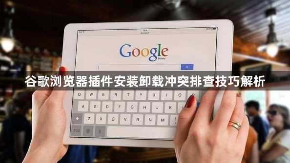 谷歌浏览器插件安装卸载冲突排查技巧解析1