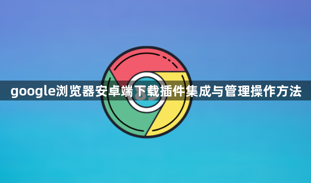 google浏览器安卓端下载插件集成与管理操作方法1