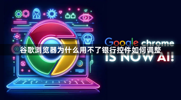谷歌浏览器为什么用不了银行控件如何调整1