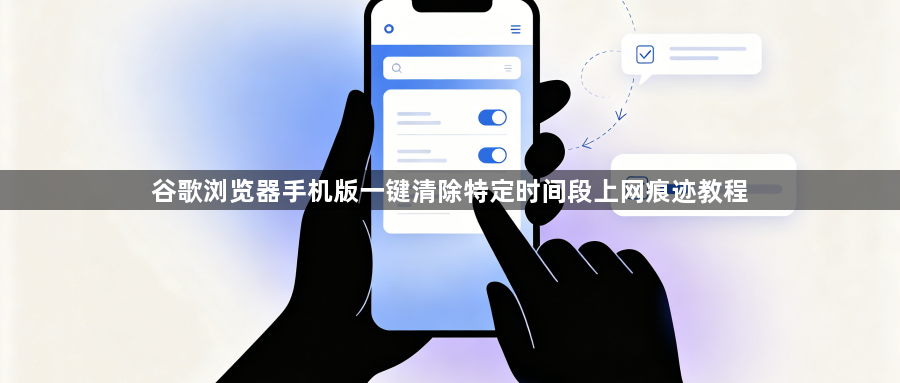 谷歌浏览器手机版一键清除特定时间段上网痕迹教程1