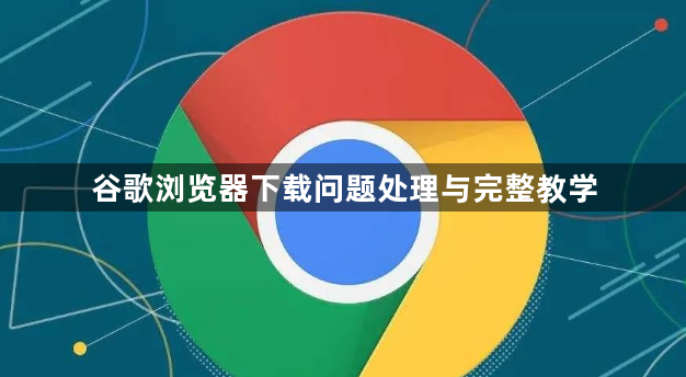 谷歌浏览器下载问题处理与完整教学1