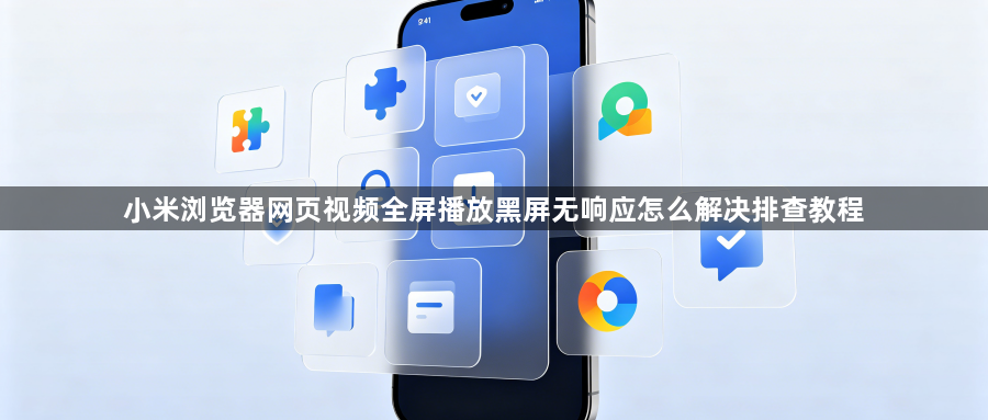 小米浏览器网页视频全屏播放黑屏无响应怎么解决排查教程1