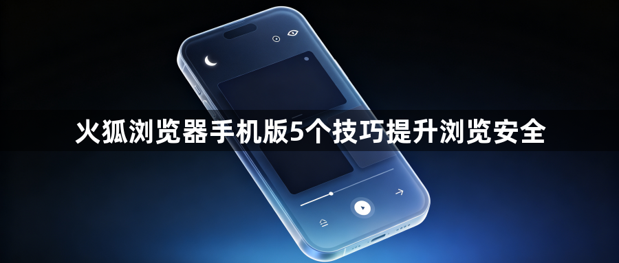火狐浏览器手机版5个技巧提升浏览安全1