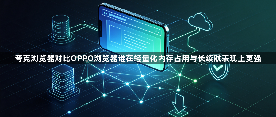 夸克浏览器对比OPPO浏览器谁在轻量化内存占用与长续航表现上更强1