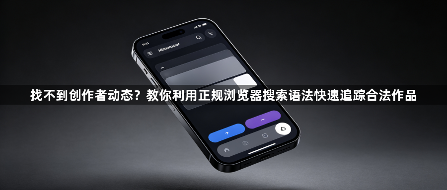 找不到创作者动态？教你利用正规浏览器搜索语法快速追踪合法作品1