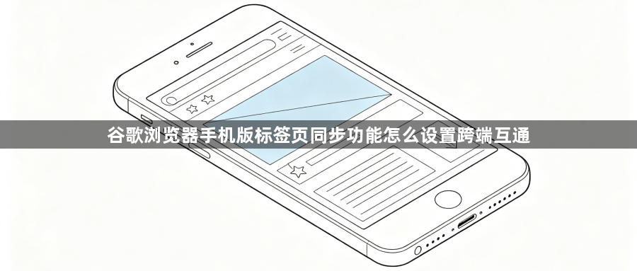 谷歌浏览器手机版标签页同步功能怎么设置跨端互通1