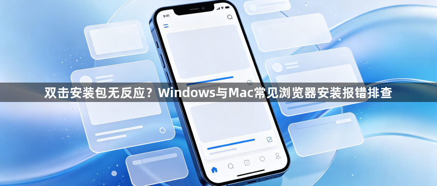 双击安装包无反应?Windows与Mac常见浏览器安装报错排查1