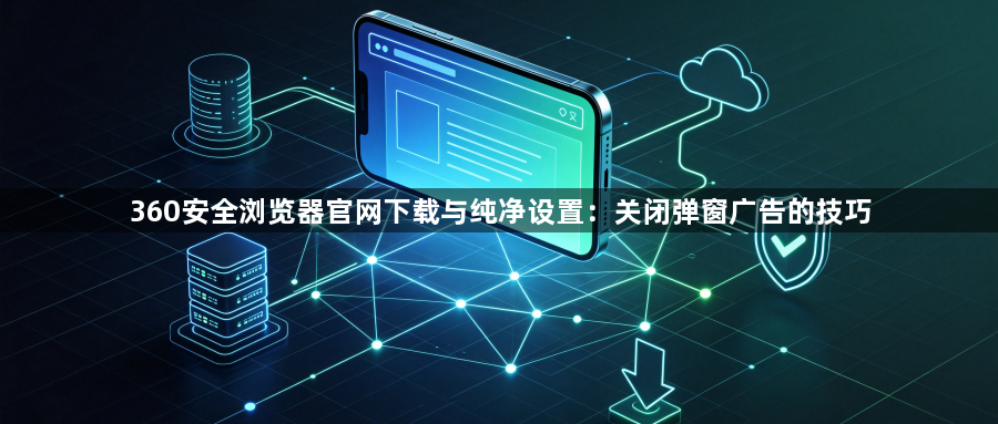 360安全浏览器官网下载与纯净设置：关闭弹窗广告的技巧1