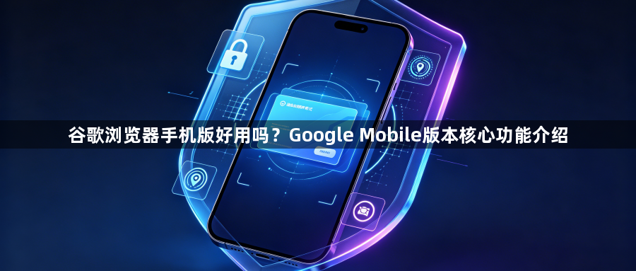 谷歌浏览器手机版好用吗?Google Mobile版本核心功能介绍1