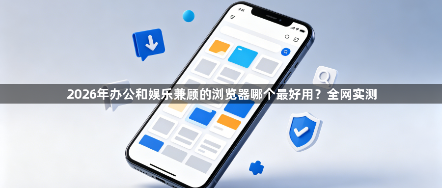 2026年办公和娱乐兼顾的浏览器哪个最好用？全网实测1