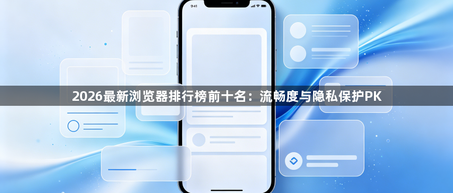 2026最新浏览器排行榜前十名:流畅度与隐私保护PK1