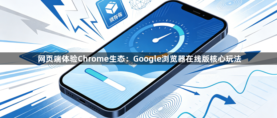 网页端体验Chrome生态:Google浏览器在线版核心玩法1