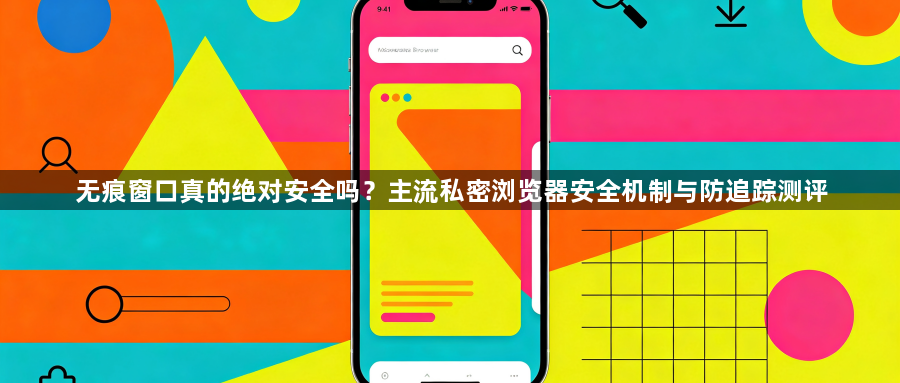 无痕窗口真的绝对安全吗?主流私密浏览器安全机制与防追踪测评1