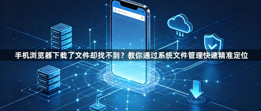 手机浏览器下载了文件却找不到?教你通过系统文件管理快速精准定位1