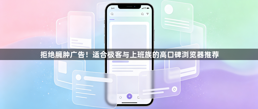 拒绝臃肿广告!适合极客与上班族的高口碑浏览器推荐1
