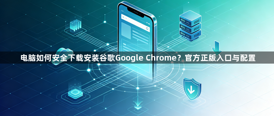 电脑如何安全下载安装谷歌Google Chrome?官方正版入口与配置1