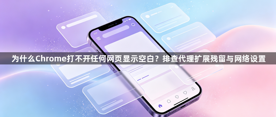 为什么Chrome打不开任何网页显示空白?排查代理扩展残留与网络设置1